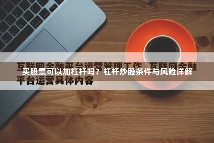 买股票可以加杠杆吗？杠杆炒股条件与风险详解