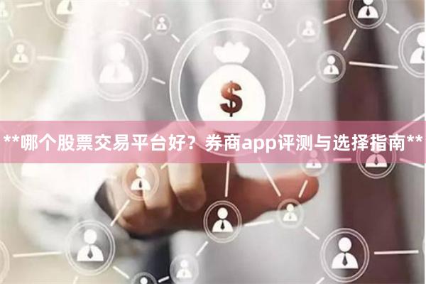 **哪个股票交易平台好？券商app评测与选择指南**