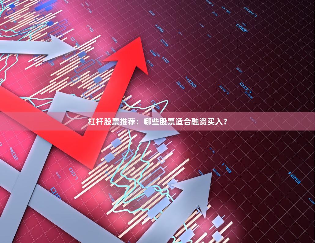 杠杆股票推荐：哪些股票适合融资买入？