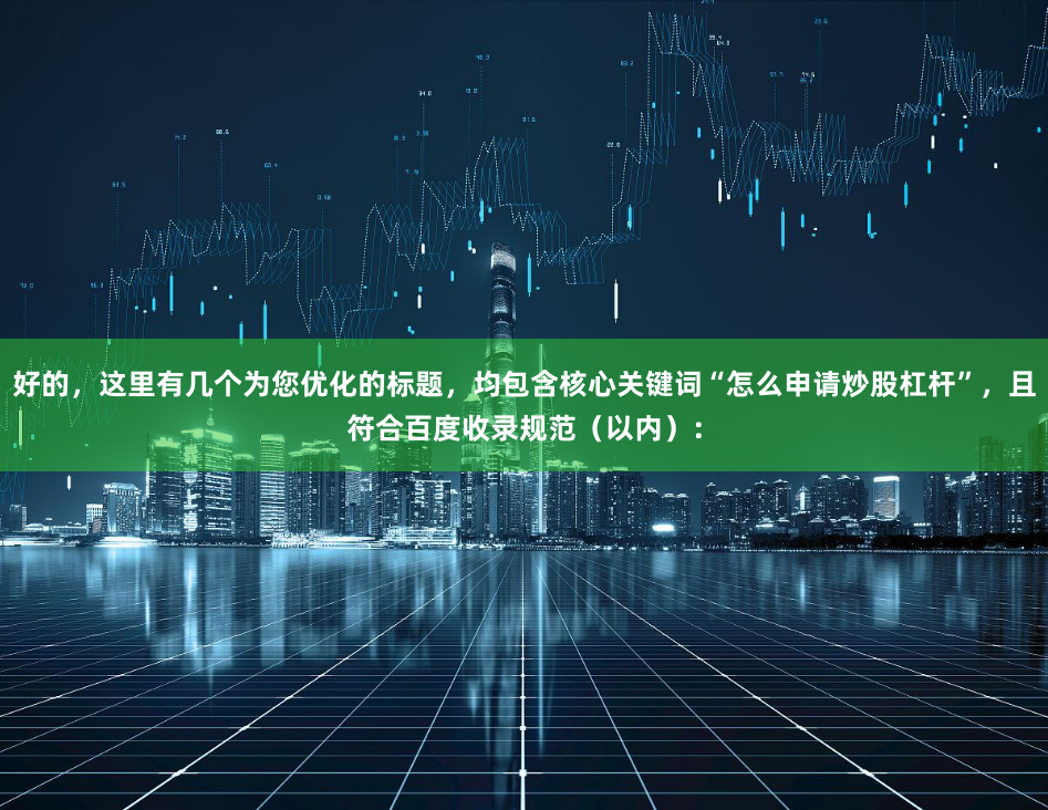 好的，这里有几个为您优化的标题，均包含核心关键词“怎么申请炒股杠杆”，且符合百度收录规范（以内）：