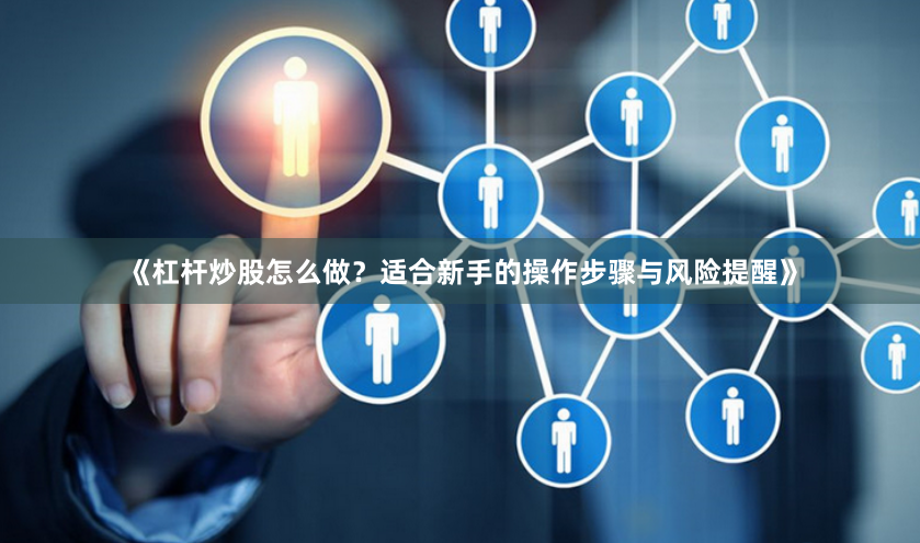 《杠杆炒股怎么做？适合新手的操作步骤与风险提醒》