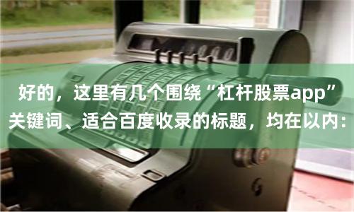 好的，这里有几个围绕“杠杆股票app”关键词、适合百度收录的标题，均在以内：