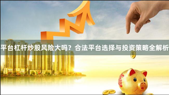 平台杠杆炒股风险大吗？合法平台选择与投资策略全解析