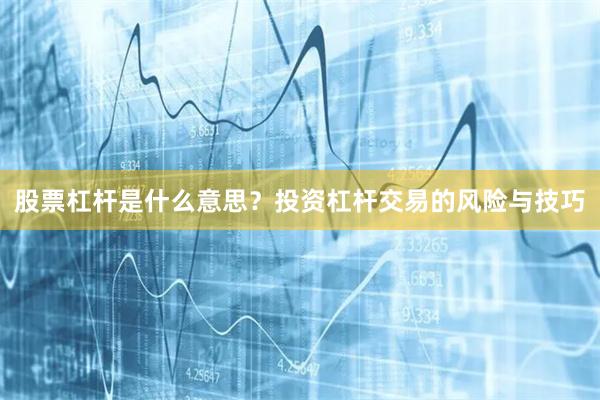股票杠杆是什么意思？投资杠杆交易的风险与技巧