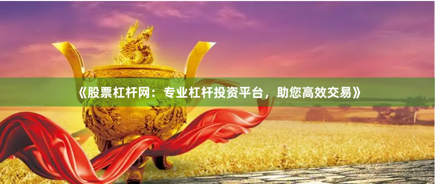 《股票杠杆网：专业杠杆投资平台，助您高效交易》