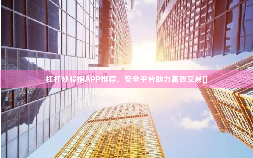 杠杆炒股指APP推荐，安全平台助力高效交易[]