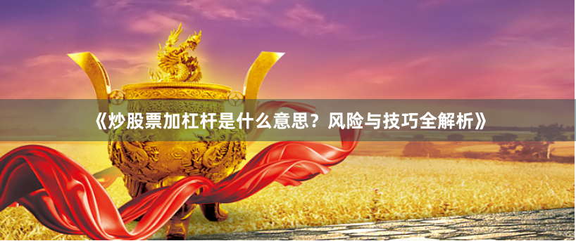 《炒股票加杠杆是什么意思？风险与技巧全解析》