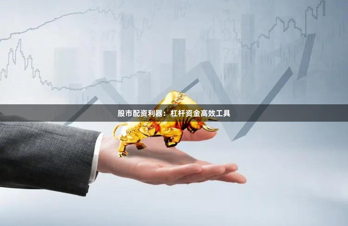 股市配资利器：杠杆资金高效工具