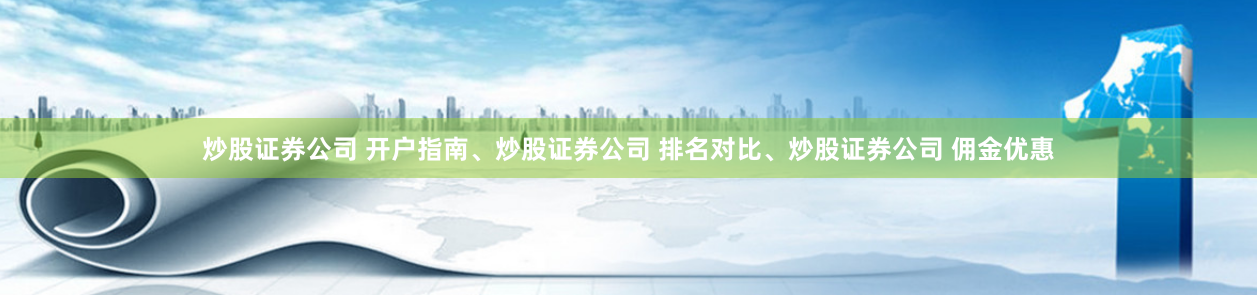 炒股证券公司 开户指南、炒股证券公司 排名对比、炒股证券公司 佣金优惠