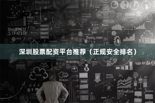 深圳股票配资平台推荐(正规安全排名)
