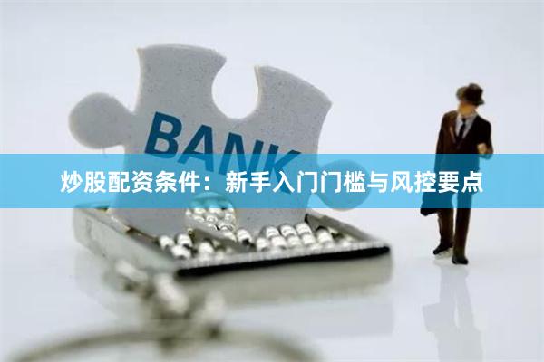 炒股配资条件：新手入门门槛与风控要点