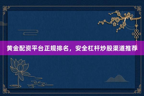 黄金配资平台正规排名，安全杠杆炒股渠道推荐
