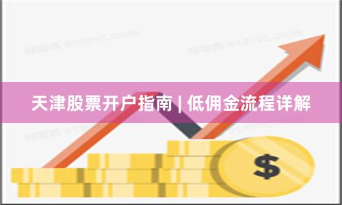 天津股票开户指南 | 低佣金流程详解
