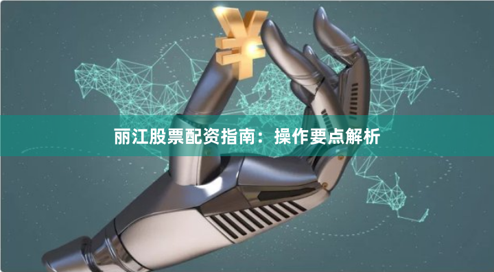 丽江股票配资指南：操作要点解析