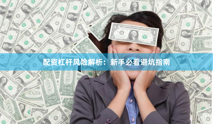 配资杠杆风险解析：新手必看避坑指南